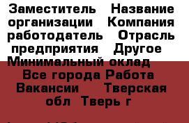 Заместитель › Название организации ­ Компания-работодатель › Отрасль предприятия ­ Другое › Минимальный оклад ­ 1 - Все города Работа » Вакансии   . Тверская обл.,Тверь г.